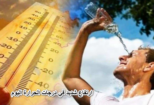 الارصاد : ارتفاع شديد في درجات الحرارة اليوم وتكشف عن موعد انتهاء الموجة الحارة