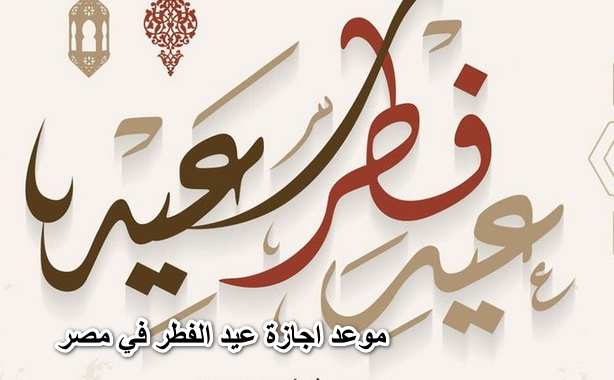 عاااجل ورسمياً موعد اجازة عيد الفطر في مصر والسعودية للقطاع العام والخاص