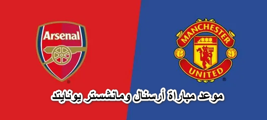موعد مباراة أرسنال ومانشستر يونايتد في الدوري والقنوات الناقلة والتشكيل المتوقع