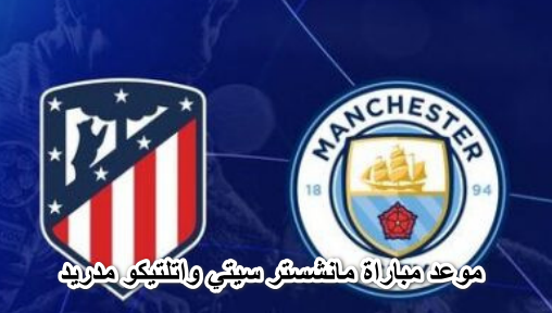 موعد مباراة مانشستر سيتي واتلتيكو مدريد فى دورى أبطال أوروبا والقنوات الناقلة لها