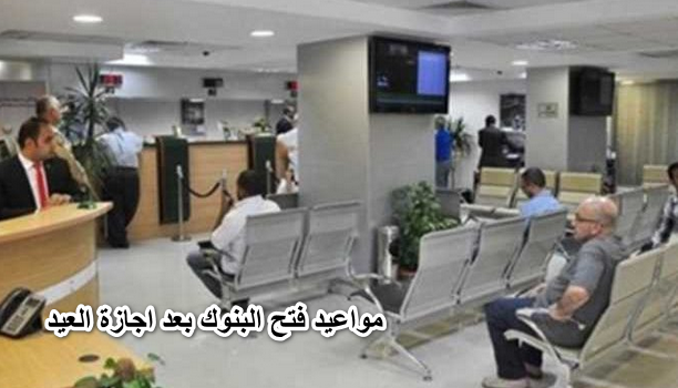 مواعيد فتح البنوك بعد اجازة العيد بعد أجازة طويلة دامت 8 أيام بمناسبة عيد العمال وعيد الفطر المبارك