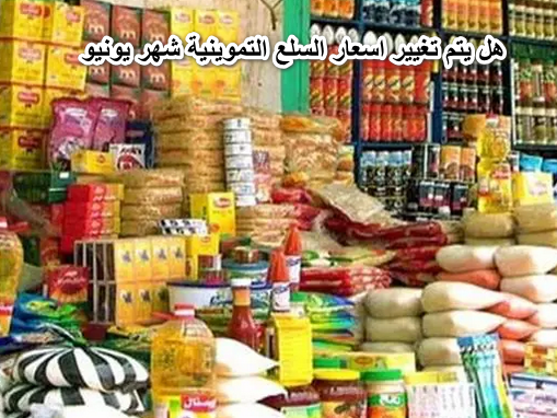 بعد اضافة سلعة جديدة للسلع التموينية هل يتم تغيير اسعار السلع التموينية شهر يونيو